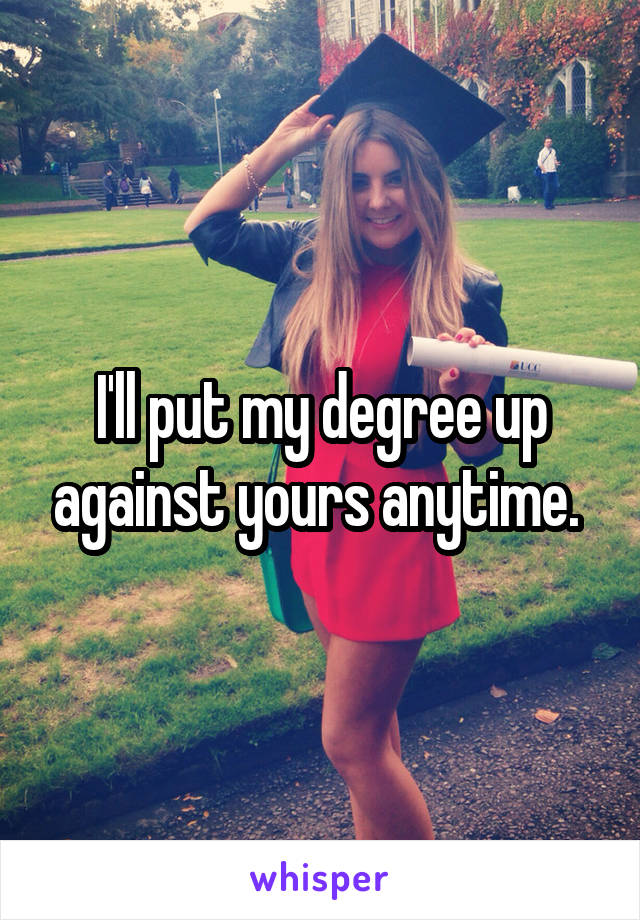 I'll put my degree up against yours anytime. 