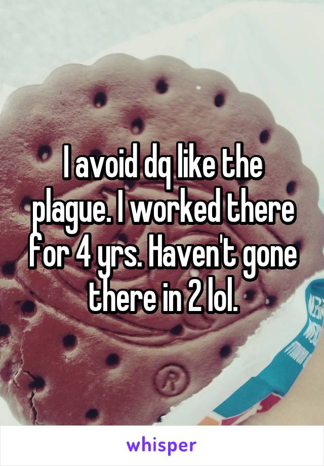 I avoid dq like the plague. I worked there for 4 yrs. Haven't gone there in 2 lol.