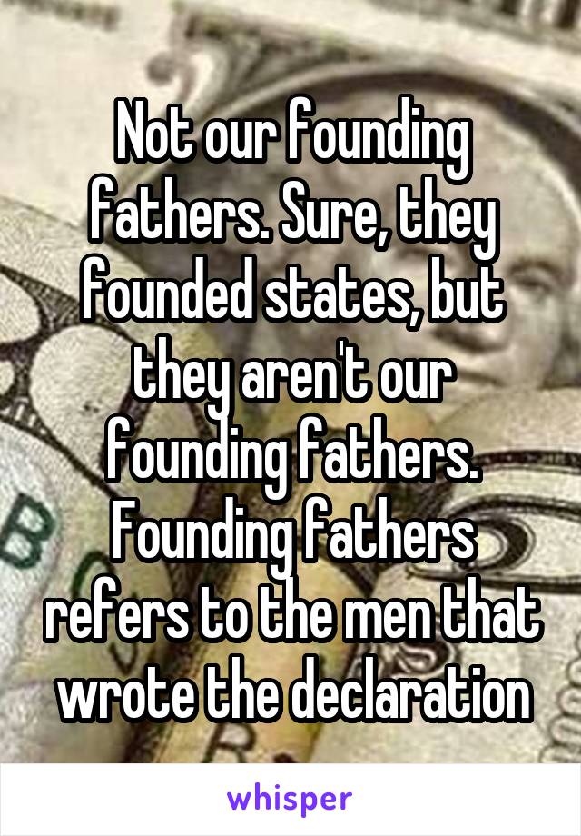 Not our founding fathers. Sure, they founded states, but they aren't our founding fathers. Founding fathers refers to the men that wrote the declaration