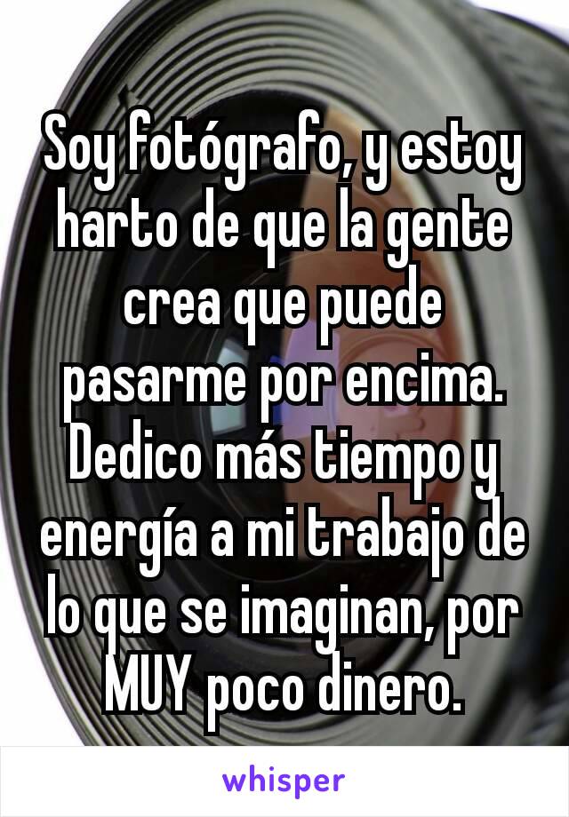 Soy fotógrafo, y estoy harto de que la gente crea que puede pasarme por encima. Dedico más tiempo y energía a mi trabajo de lo que se imaginan, por MUY poco dinero.