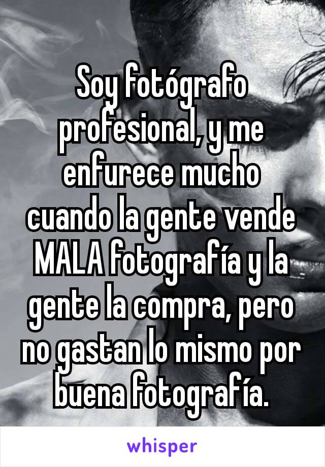 Soy fotógrafo profesional, y me enfurece mucho cuando la gente vende MALA fotografía y la gente la compra, pero no gastan lo mismo por buena fotografía.