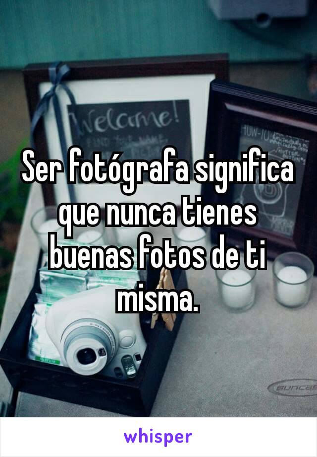 Ser fotógrafa significa que nunca tienes buenas fotos de ti misma.