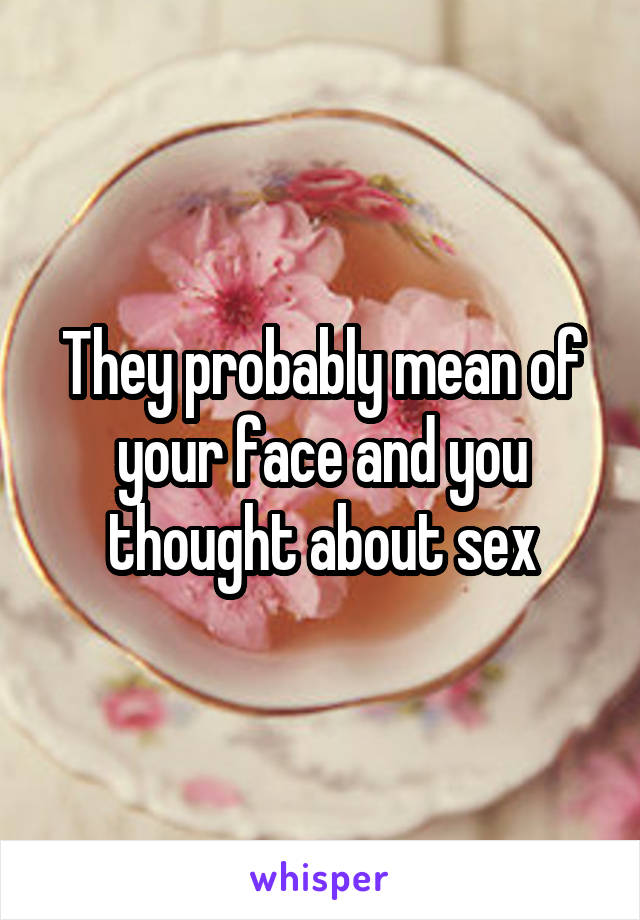 They probably mean of your face and you thought about sex