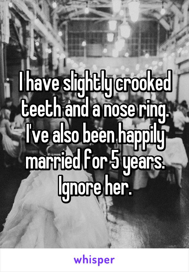I have slightly crooked teeth and a nose ring. I've also been happily married for 5 years. Ignore her.