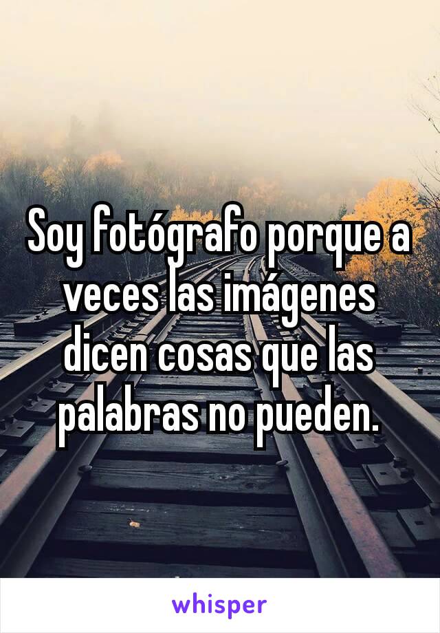 Soy fotógrafo porque a veces las imágenes dicen cosas que las palabras no pueden.