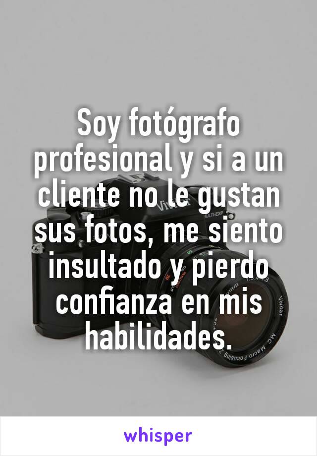 Soy fotógrafo profesional y si a un cliente no le gustan sus fotos, me siento insultado y pierdo confianza en mis habilidades.