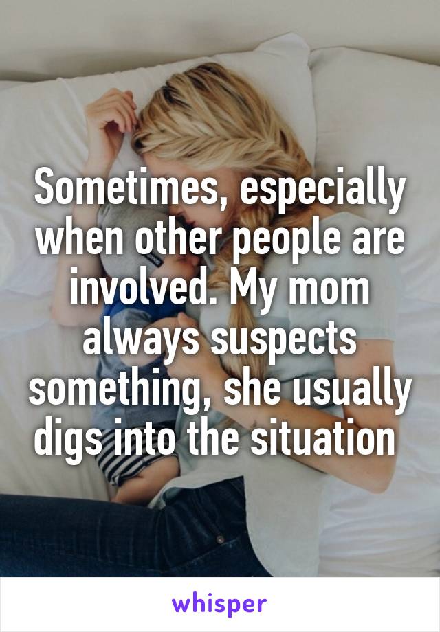 Sometimes, especially when other people are involved. My mom always suspects something, she usually digs into the situation 