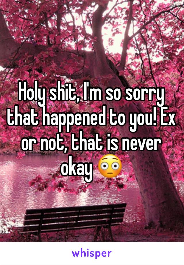 Holy shit, I'm so sorry that happened to you! Ex or not, that is never okay 😳