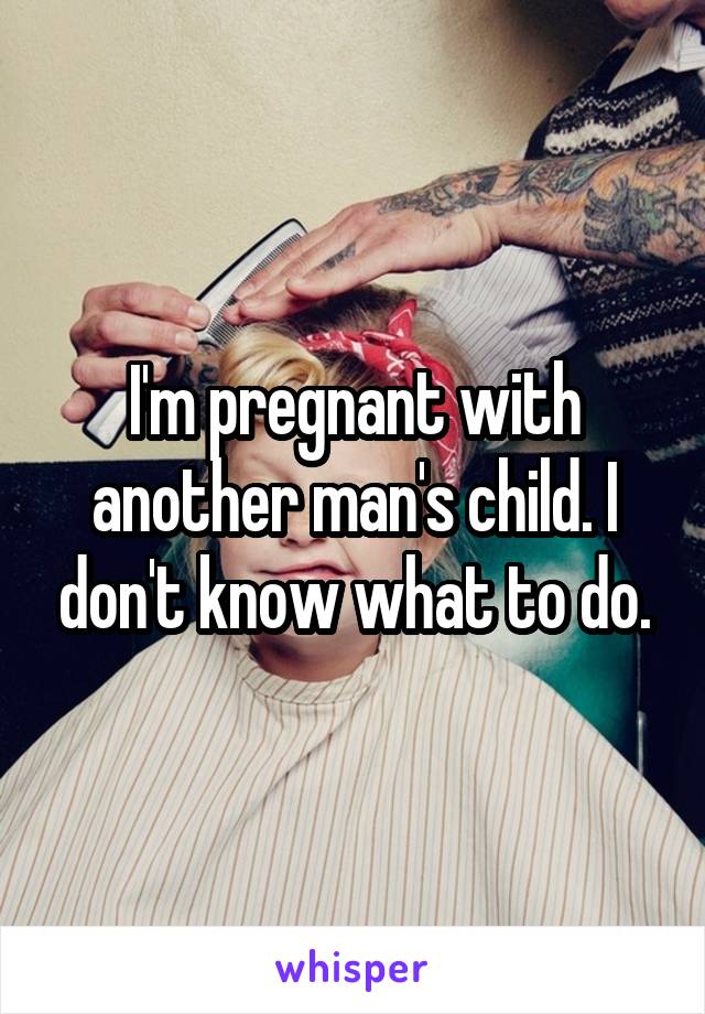 I'm pregnant with another man's child. I don't know what to do.