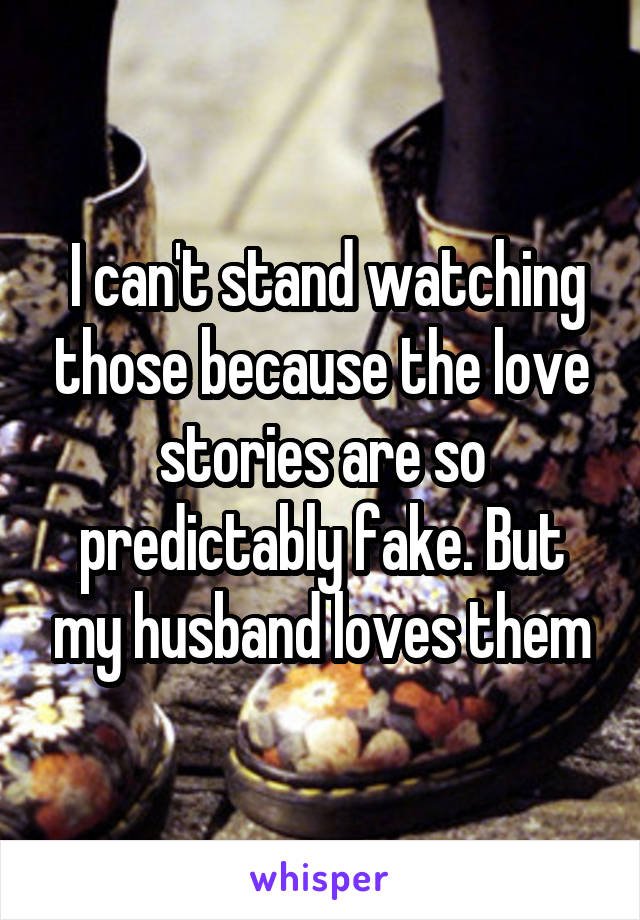  I can't stand watching those because the love stories are so predictably fake. But my husband loves them