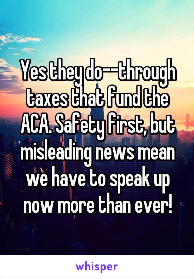 Yes they do--through taxes that fund the ACA. Safety first, but misleading news mean we have to speak up now more than ever!