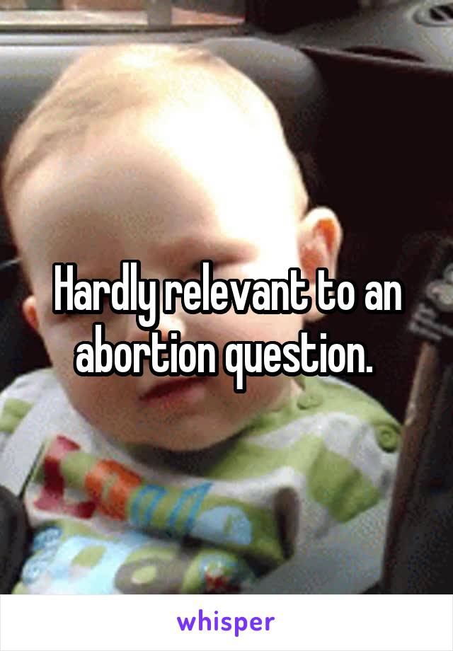 Hardly relevant to an abortion question. 