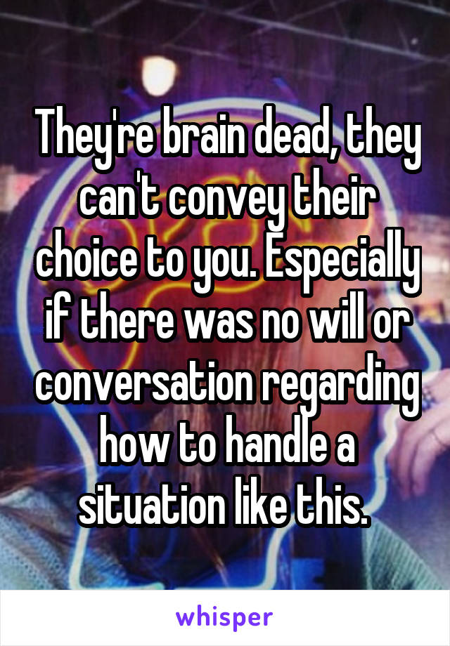 They're brain dead, they can't convey their choice to you. Especially if there was no will or conversation regarding how to handle a situation like this. 