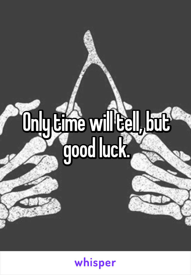 Only time will tell, but good luck.