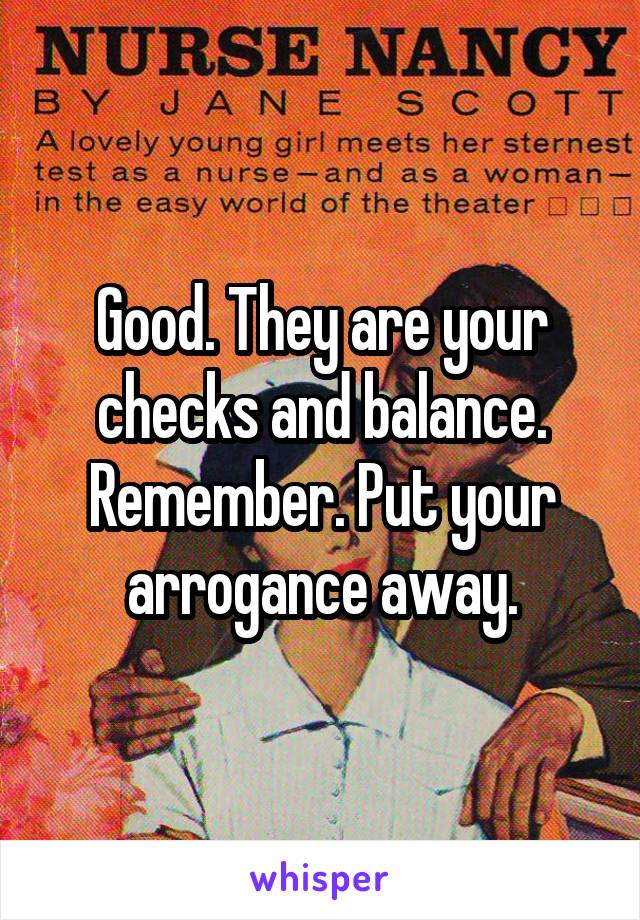 Good. They are your checks and balance. Remember. Put your arrogance away.
