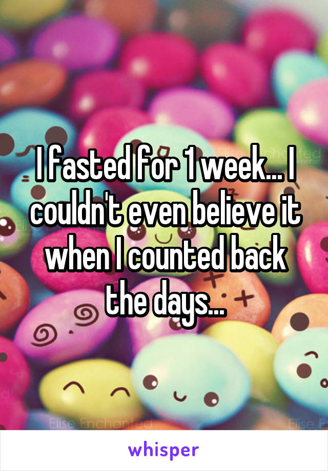 I fasted for 1 week... I couldn't even believe it when I counted back the days...