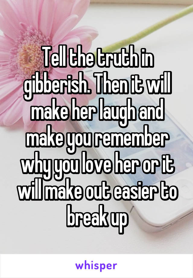 Tell the truth in gibberish. Then it will make her laugh and make you remember why you love her or it will make out easier to break up