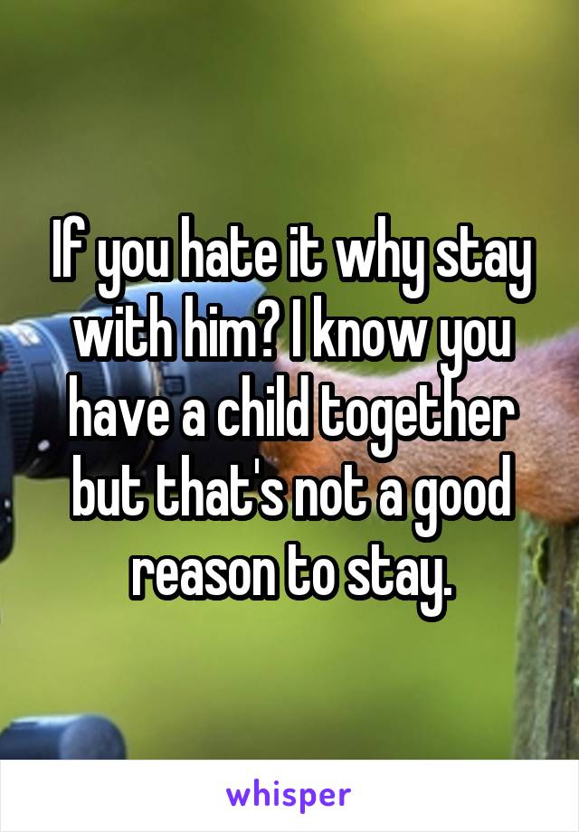 If you hate it why stay with him? I know you have a child together but that's not a good reason to stay.
