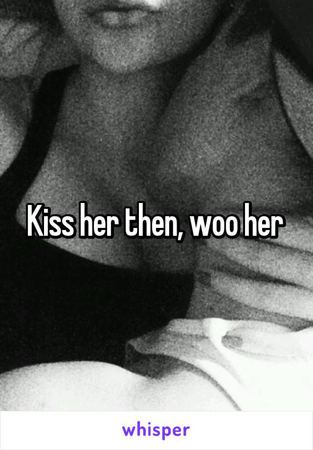 Kiss her then, woo her 