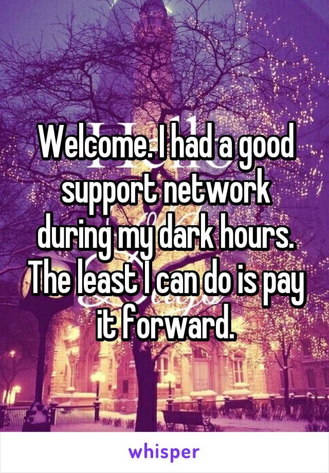 Welcome. I had a good support network during my dark hours. The least I can do is pay it forward.
