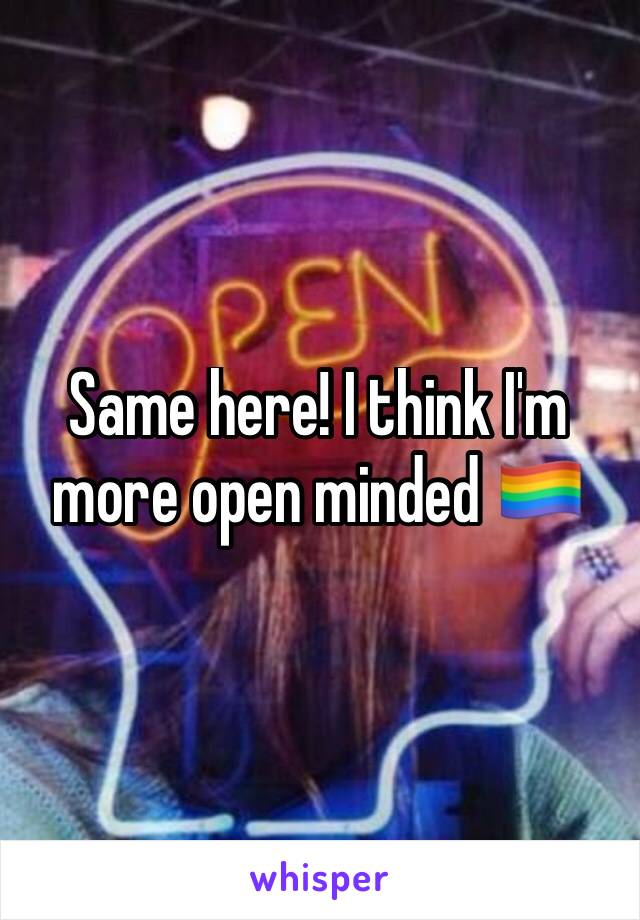 Same here! I think I'm more open minded 🏳️‍🌈