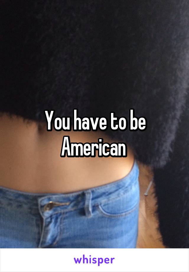 You have to be American 