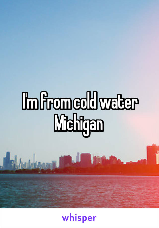 I'm from cold water Michigan 