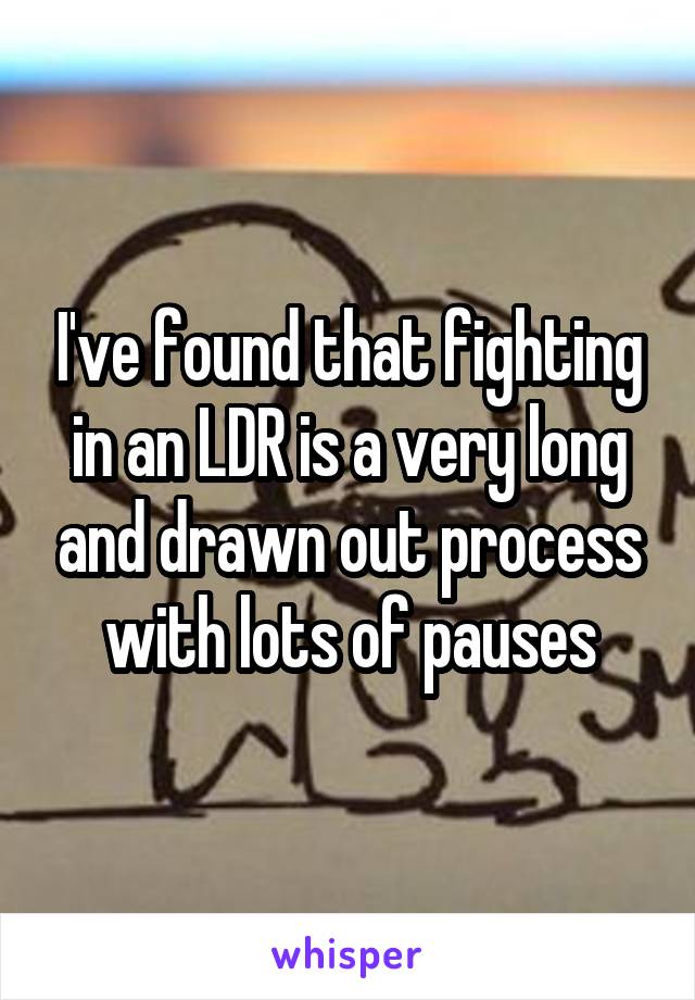 I've found that fighting in an LDR is a very long and drawn out process with lots of pauses