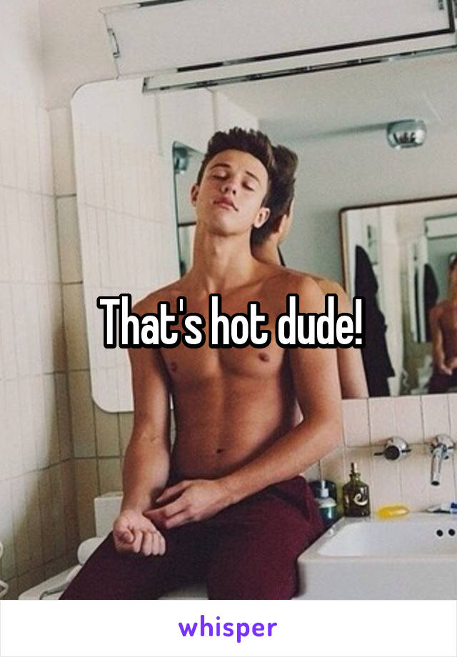 That's hot dude!