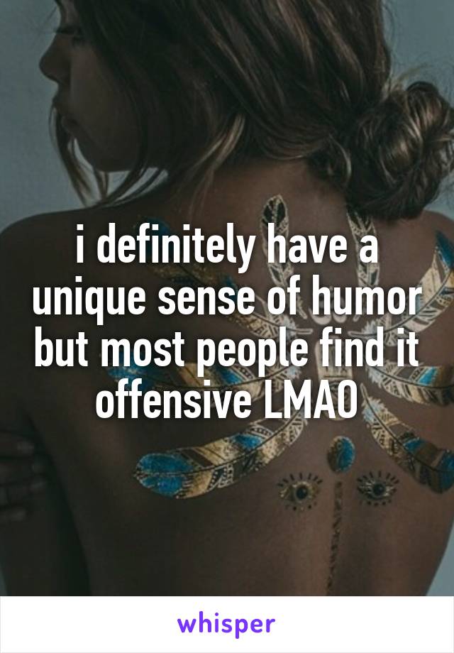 i definitely have a unique sense of humor but most people find it offensive LMAO