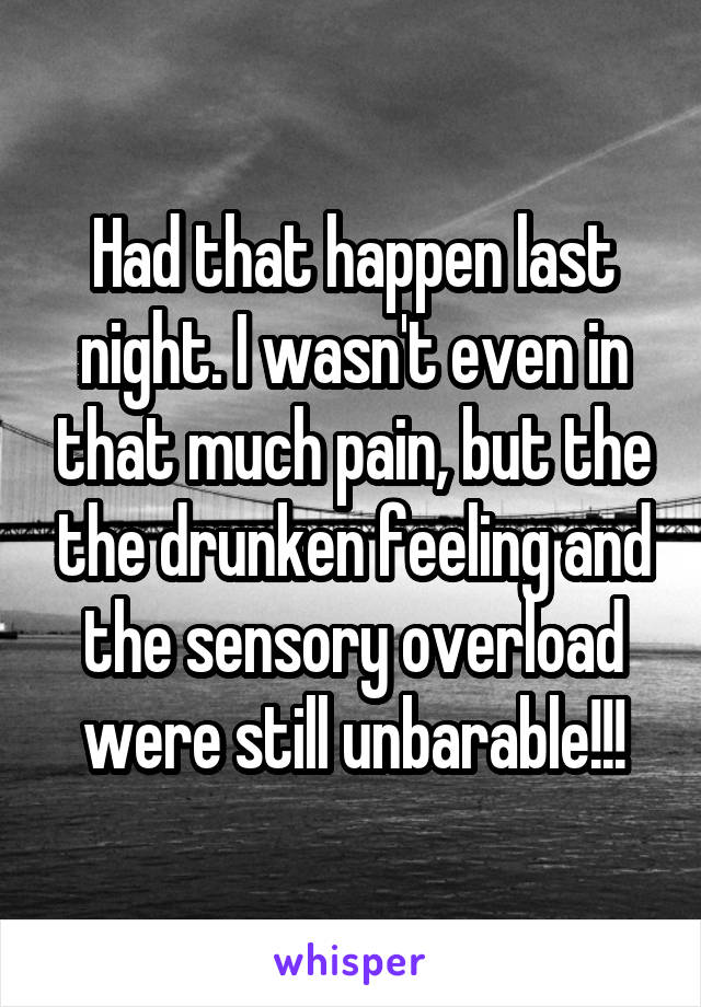 Had that happen last night. I wasn't even in that much pain, but the the drunken feeling and the sensory overload were still unbarable!!!