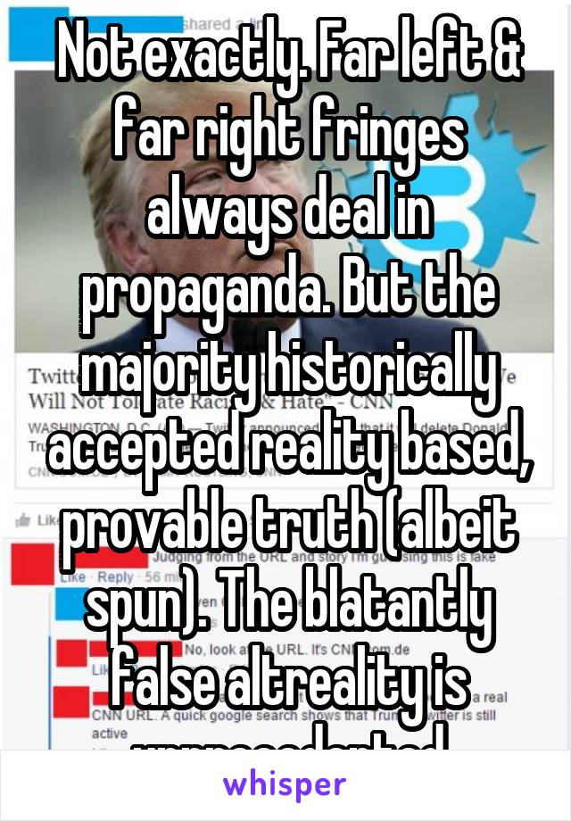 Not exactly. Far left & far right fringes always deal in propaganda. But the majority historically accepted reality based, provable truth (albeit spun). The blatantly false altreality is unprecedented