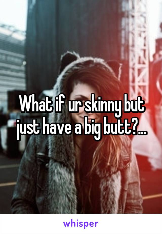 What if ur skinny but just have a big butt?...