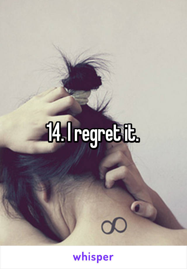 14. I regret it. 