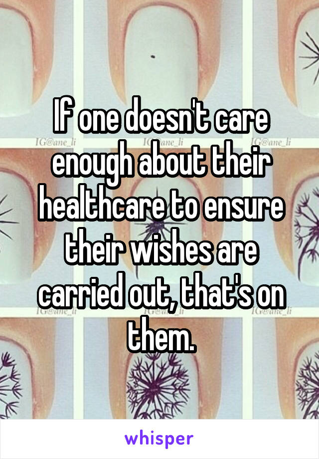 If one doesn't care enough about their healthcare to ensure their wishes are carried out, that's on them.