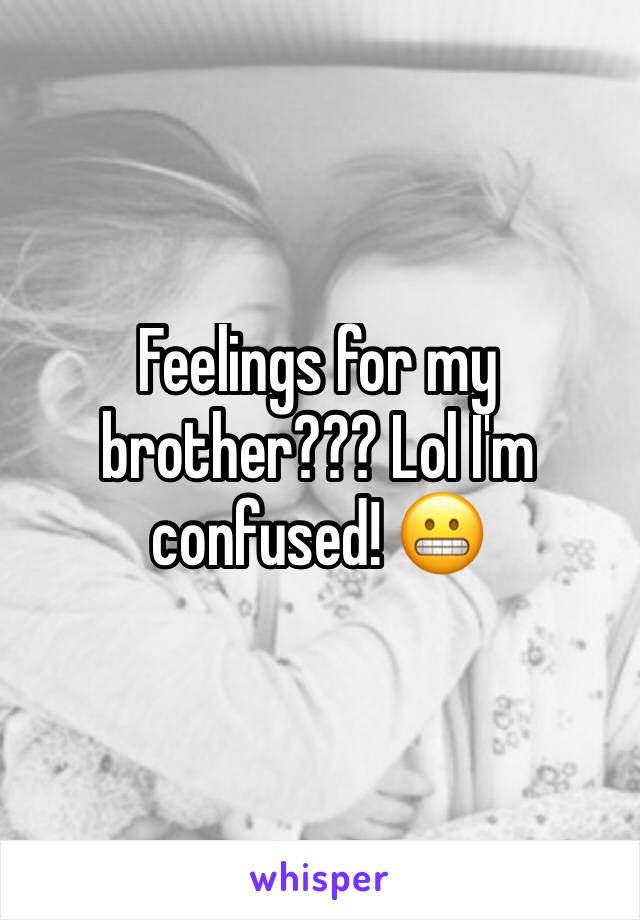 Feelings for my brother??? Lol I'm confused! 😬