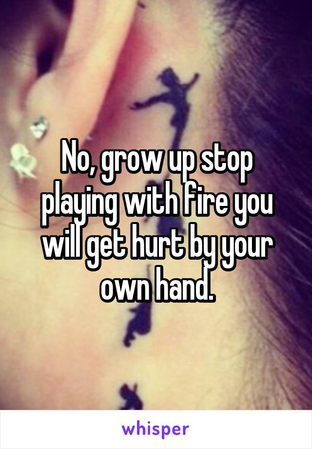 No, grow up stop playing with fire you will get hurt by your own hand.