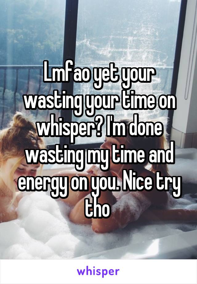 Lmfao yet your wasting your time on whisper? I'm done wasting my time and energy on you. Nice try tho 