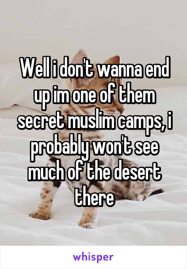 Well i don't wanna end up im one of them secret muslim camps, i probably won't see much of the desert there