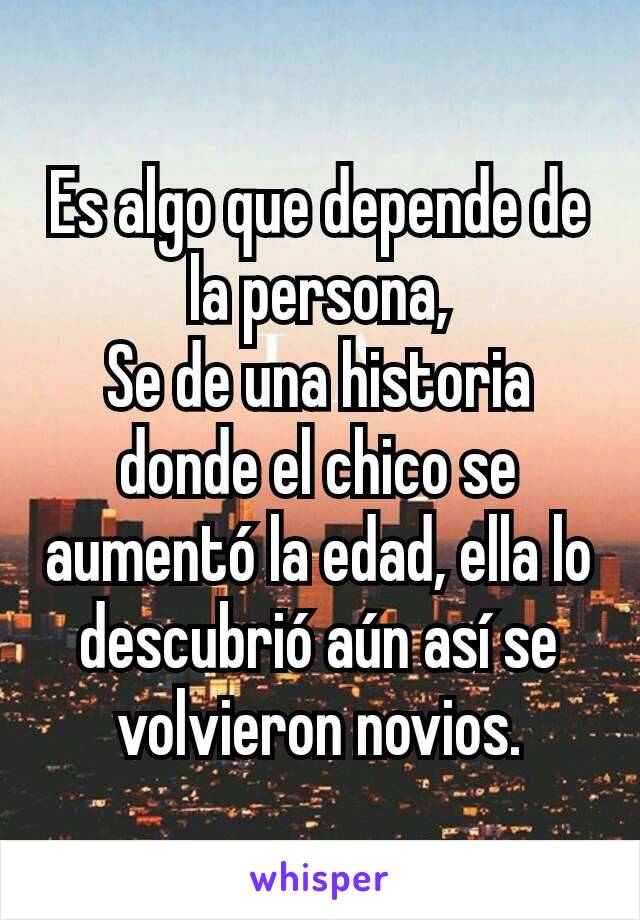 Es algo que depende de la persona,
Se de una historia donde el chico se aumentó la edad, ella lo descubrió aún así se volvieron novios.