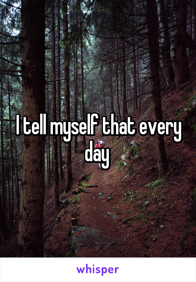 I tell myself that every day 