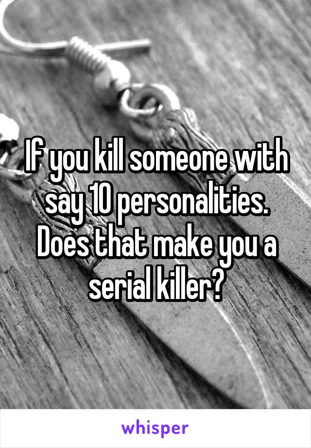 If you kill someone with say 10 personalities.
Does that make you a serial killer?