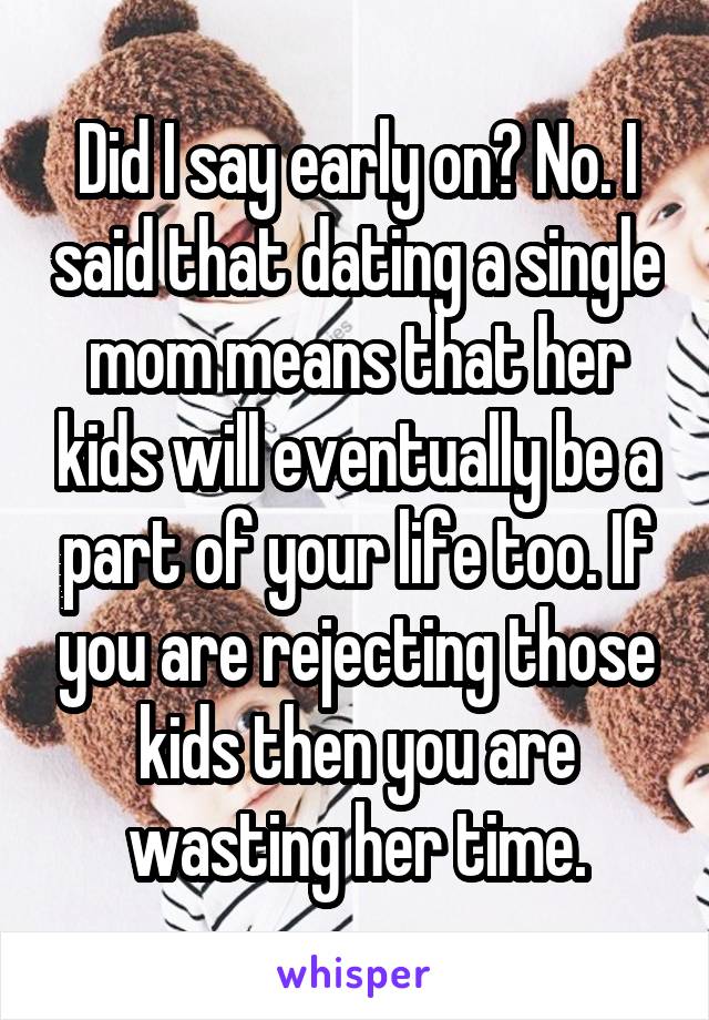 Did I say early on? No. I said that dating a single mom means that her kids will eventually be a part of your life too. If you are rejecting those kids then you are wasting her time.