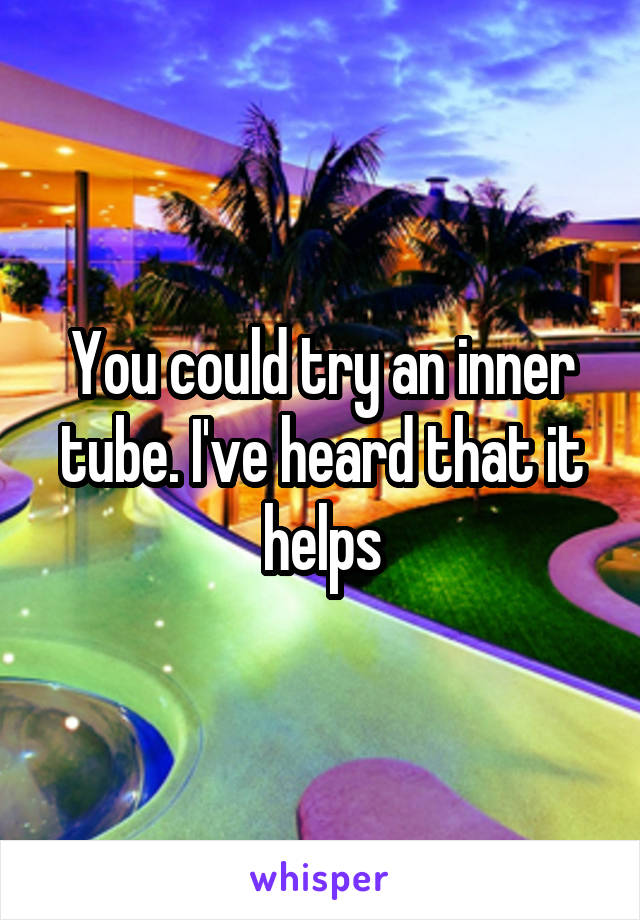 You could try an inner tube. I've heard that it helps