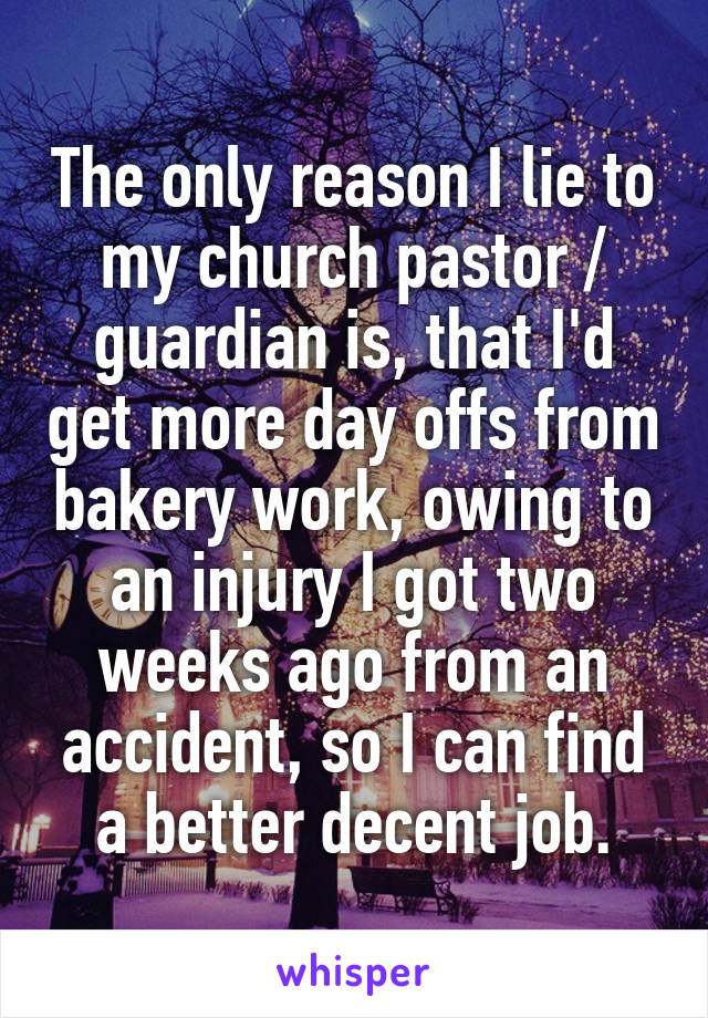 The only reason I lie to my church pastor / guardian is, that I'd get more day offs from bakery work, owing to an injury I got two weeks ago from an accident, so I can find a better decent job.