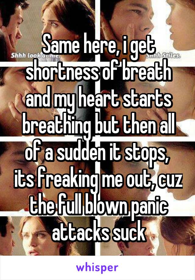 Same here, i get shortness of breath and my heart starts breathing but then all of a sudden it stops,  its freaking me out, cuz the full blown panic attacks suck