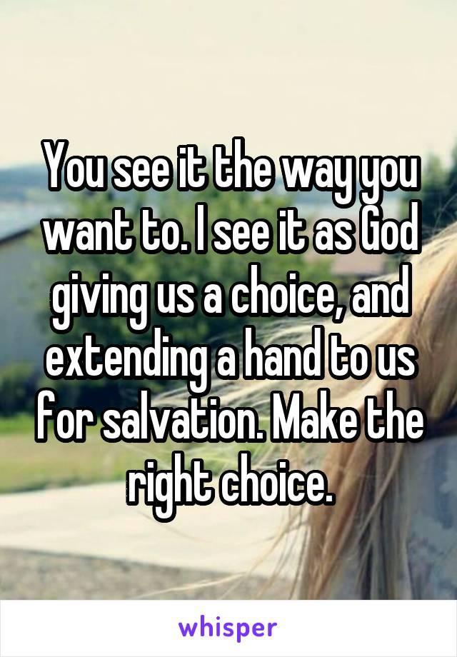 You see it the way you want to. I see it as God giving us a choice, and extending a hand to us for salvation. Make the right choice.