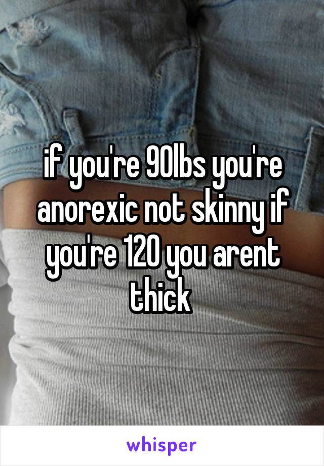 if you're 90lbs you're anorexic not skinny if you're 120 you arent thick 