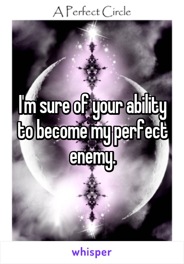 I'm sure of your ability to become my perfect enemy.