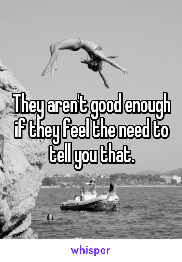 They aren't good enough if they feel the need to tell you that.